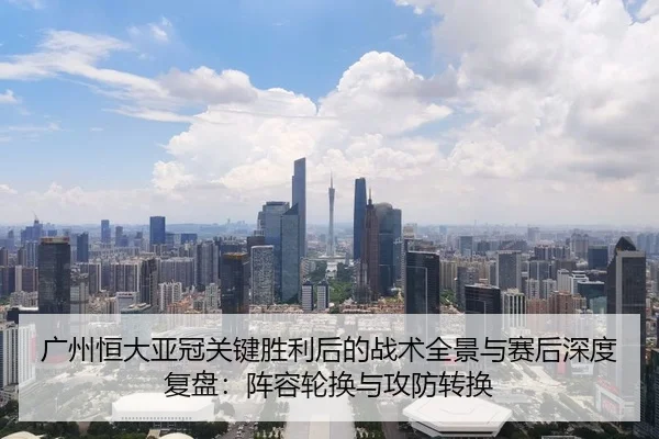 广州恒大亚冠关键胜利后的战术全景与赛后深度复盘：阵容轮换与攻防转换